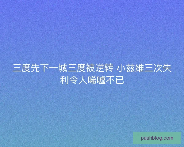 三度先下一城三度被逆转 小兹维三次失利令人唏嘘不已