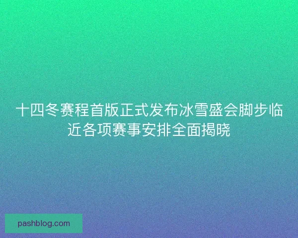十四冬赛程首版正式发布冰雪盛会脚步临近各项赛事安排全面揭晓