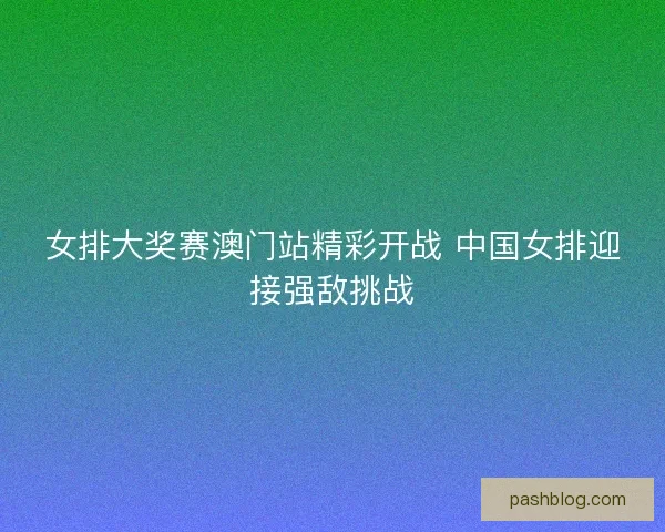 女排大奖赛澳门站精彩开战 中国女排迎接强敌挑战